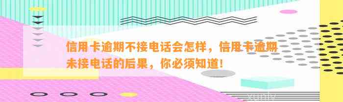 信用卡逾期不接电话会怎样，信用卡逾期未接电话的后果，你必须知道！