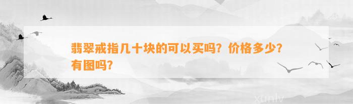 翡翠戒指几十块的可以买吗？价格多少？有图吗？