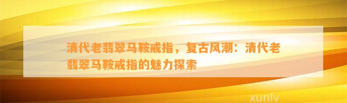 清代老翡翠马鞍戒指，复古风潮：清代老翡翠马鞍戒指的魅力探索