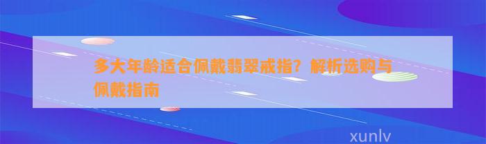 多大年龄适合佩戴翡翠戒指？解析选购与佩戴指南