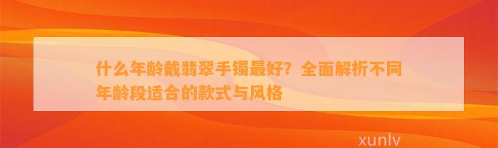 什么年龄戴翡翠手镯最好？全面解析不同年龄段适合的款式与风格