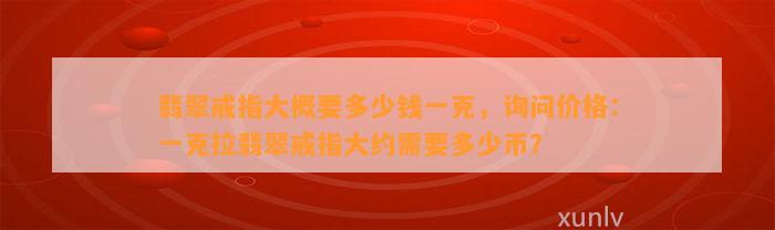 翡翠戒指大概要多少钱一克，询问价格：一克拉翡翠戒指大约需要多少币？