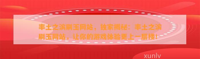 率土之滨刷玉网站，独家揭秘：率土之滨刷玉网站，让你的游戏体验更上一层楼！