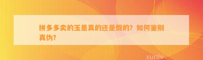 拼多多卖的玉是真的还是假的？怎样鉴别真伪？