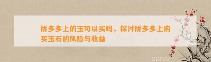 拼多多上的玉可以买吗，探讨拼多多上购买玉石的风险与收益