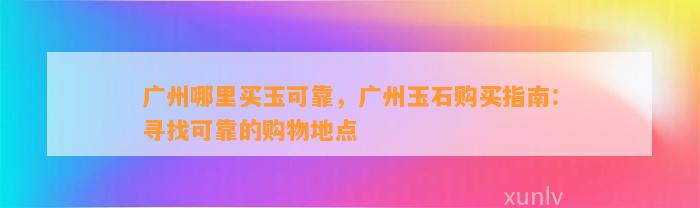 广州哪里买玉可靠，广州玉石购买指南：寻找可靠的购物地点