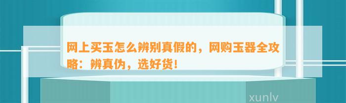 网上买玉怎么辨别真假的，网购玉器全攻略：辨真伪，选好货！