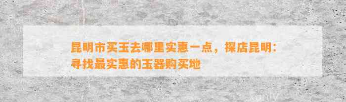 昆明市买玉去哪里实惠一点，探店昆明：寻找最实惠的玉器购买地