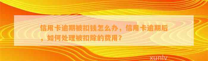 信用卡逾期被扣钱怎么办，信用卡逾期后，如何处理被扣除的费用？