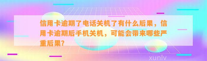 信用卡逾期了电话关机了有什么后果，信用卡逾期后手机关机，可能会带来哪些严重后果？