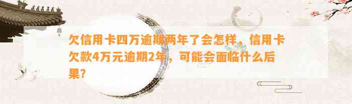 欠信用卡四万逾期两年了会怎样，信用卡欠款4万元逾期2年，可能会面临什么后果？