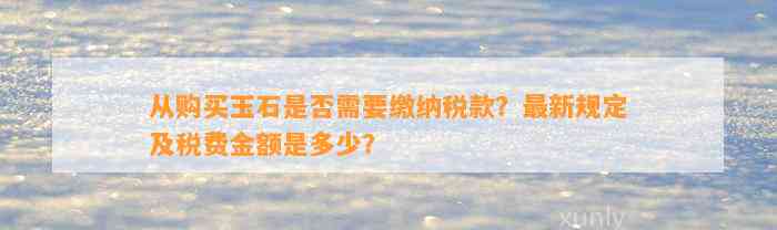 从购买玉石是不是需要缴纳税款？最新规定及税费金额是多少？