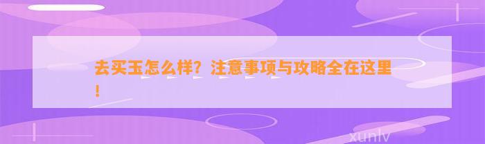 去买玉怎么样？留意事项与攻略全在这里！