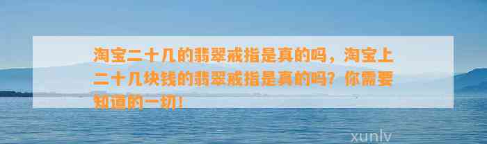 淘宝二十几的翡翠戒指是真的吗，淘宝上二十几块钱的翡翠戒指是真的吗？你需要知道的一切！