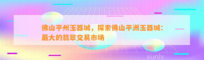 佛山平州玉器城，探索佛山平洲玉器城：最大的翡翠交易市场