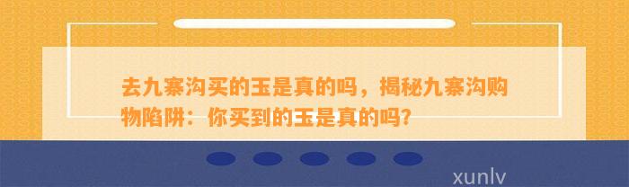 去九寨沟买的玉是真的吗，揭秘九寨沟购物陷阱：你买到的玉是真的吗？