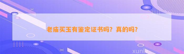 老庙买玉有鉴定证书吗？真的吗？