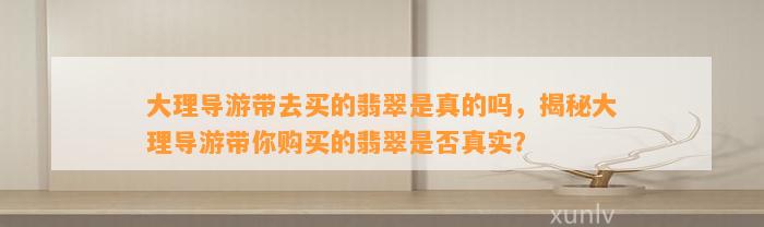 大理导游带去买的翡翠是真的吗，揭秘大理导游带你购买的翡翠是不是真实？