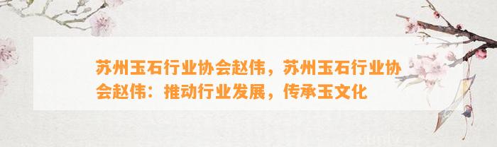 苏州玉石行业协会赵伟，苏州玉石行业协会赵伟：推动行业发展，传承玉文化