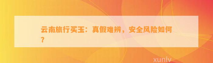 云南旅行买玉：真假难辨，安全风险怎样？