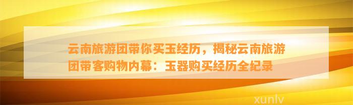 云南旅游团带你买玉经历，揭秘云南旅游团带客购物内幕：玉器购买经历全纪录