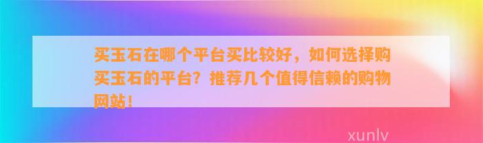 买玉石在哪个平台买比较好，怎样选择购买玉石的平台？推荐几个值得信赖的购物网站！