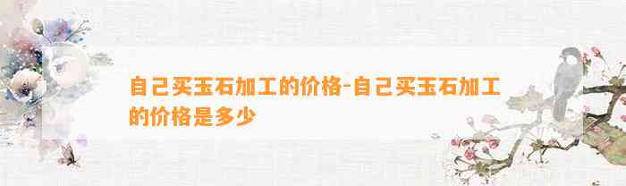 本人买玉石加工的价格-本人买玉石加工的价格是多少