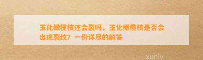 玉化橄榄核还会裂吗，玉化橄榄核是不是会出现裂纹？一份详尽的解答