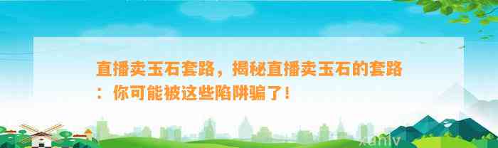 直播卖玉石套路，揭秘直播卖玉石的套路：你可能被这些陷阱骗了！