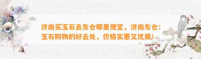 济南买玉石去东仓哪里便宜，济南东仓：玉石购物的好去处，价格实惠又优质！