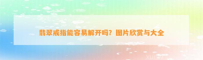 翡翠戒指能容易解开吗？图片欣赏与大全