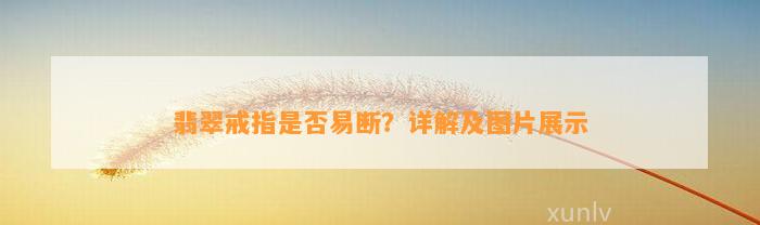 翡翠戒指是不是易断？详解及图片展示