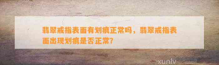 翡翠戒指表面有划痕正常吗，翡翠戒指表面出现划痕是不是正常？