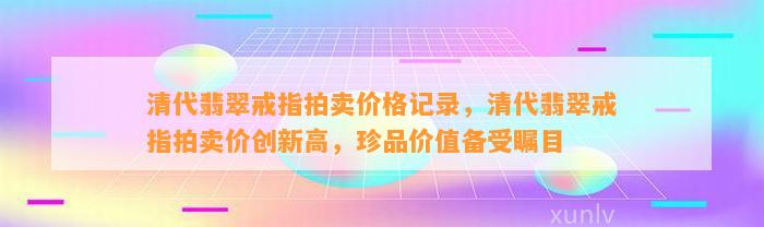 清代翡翠戒指拍卖价格记录，清代翡翠戒指拍卖价创新高，珍品价值备受瞩目