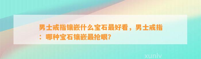 男士戒指镶嵌什么宝石最好看，男士戒指：哪种宝石镶嵌最抢眼？