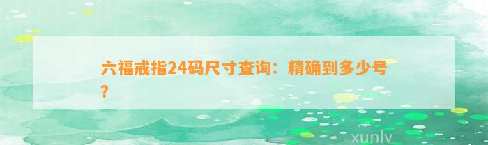 六福戒指24码尺寸查询：精确到多少号？