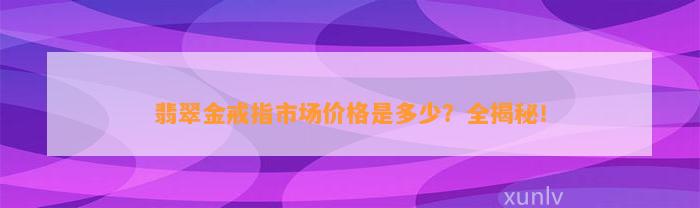 翡翠金戒指市场价格是多少？全揭秘！