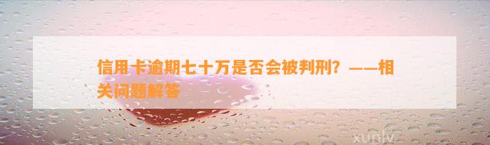 信用卡逾期七十万是否会被判刑？——相关问题解答