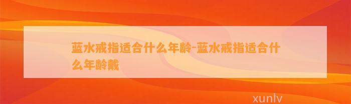 蓝水戒指适合什么年龄-蓝水戒指适合什么年龄戴