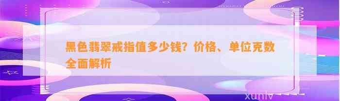 黑色翡翠戒指值多少钱？价格、单位克数全面解析