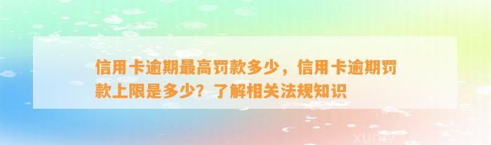 信用卡逾期最高罚款多少，信用卡逾期罚款上限是多少？了解相关法规知识