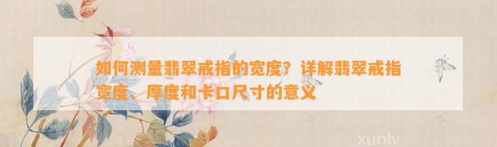 怎样测量翡翠戒指的宽度？详解翡翠戒指宽度、厚度和卡口尺寸的意义