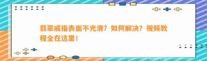 翡翠戒指表面不光滑？怎样解决？视频教程全在这里！