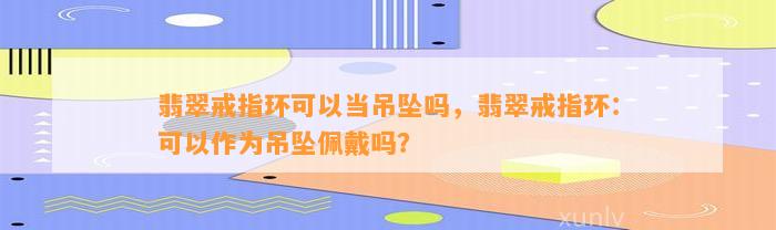 翡翠戒指环可以当吊坠吗，翡翠戒指环：可以作为吊坠佩戴吗？