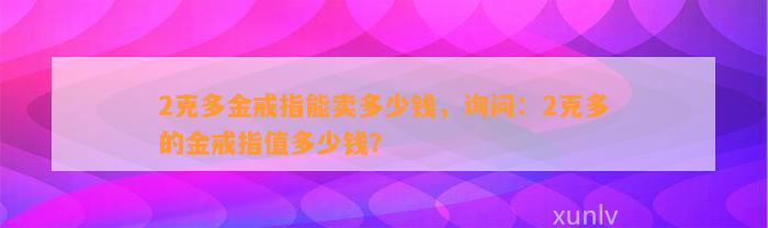 2克多金戒指能卖多少钱，询问：2克多的金戒指值多少钱？