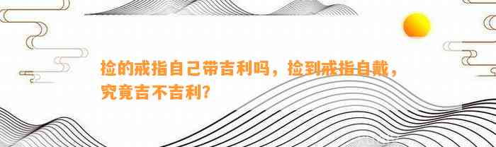 捡的戒指本人带吉利吗，捡到戒指自戴，究竟吉不吉利？