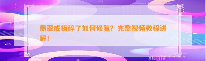 翡翠戒指碎了怎样修复？完整视频教程讲解！