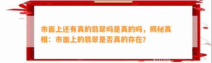 市面上还有真的翡翠吗是真的吗，揭秘真相：市面上的翡翠是不是真的存在？