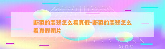 断裂的翡翠怎么看真假-断裂的翡翠怎么看真假图片