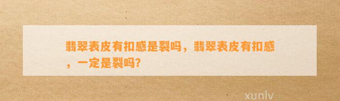 翡翠表皮有扣感是裂吗，翡翠表皮有扣感，一定是裂吗？